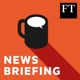 FT News Briefing