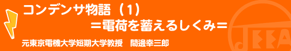 コンデンサ物語（１）＝電荷を蓄えるしくみ＝ 元東京電機大学短期大学教授　間邊幸三郎