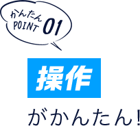 かんたんポイント01 「操作」がかんたん!