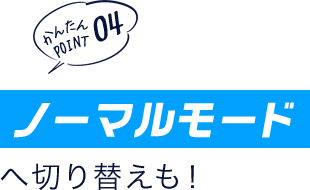 かんたんポイント04 「ノーマルモード」への切り替えも!