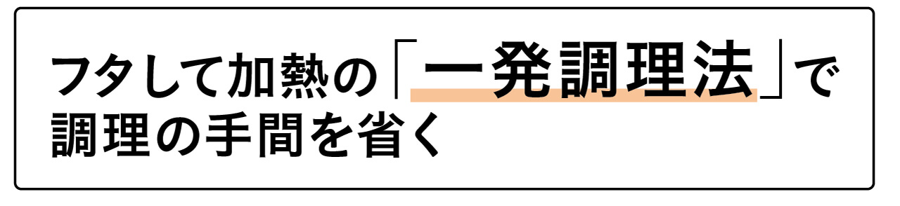 フタして加熱の「一発調理法」で調理の手間を省く