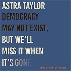 Democracy May Not Exist, but We'll Miss It When It's Gone Audiolibro Por Astra Taylor arte de portada