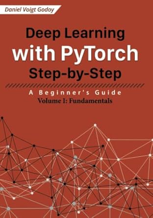 Deep Learning with PyTorch Step-by-Step: A Beginner&#39;s Guide: Volume I: Fundamentals