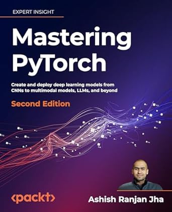 Mastering PyTorch - Second Edition: Create and deploy deep learning models from CNNs to multimodal models, LLMs, and beyond