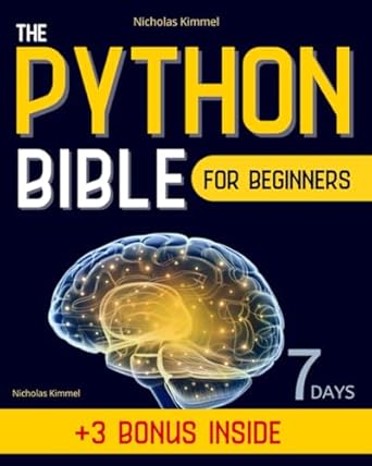 The Python Bible for Beginners: A Step-By-Step Guide to Master Coding from Scratch in Less Than 7 Days and Become the Expert that Top Companies Vie to Hire (with Hands-On Exercises and Code Snippets)