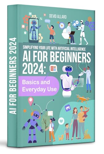 AI FOR BEGINNERS 2024: Basics And Everyday Use; Enhancing Your Life with Artificial Intelligence