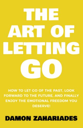 The Art of Letting GO: How to Let Go of the Past, Look Forward to the Future, and Finally Enjoy the Emotional Freedom You Des