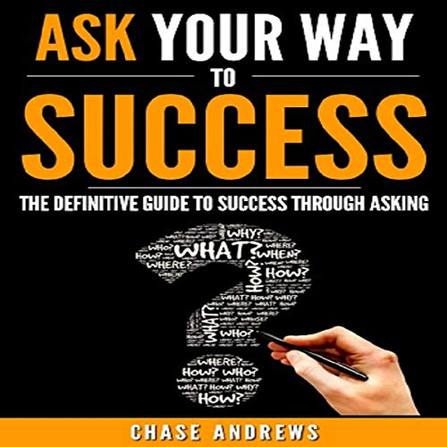 Ask Your Way to Success: The Definitive Guide to Success Through Asking: How to Transform Your Life by Learning the Art of As