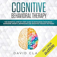 Page de couverture de Cognitive Behavioral Therapy: The Essential Step by Step Guide to Retraining Your Brain - Overcome Anxiety, Depression and Negative Thought Patterns