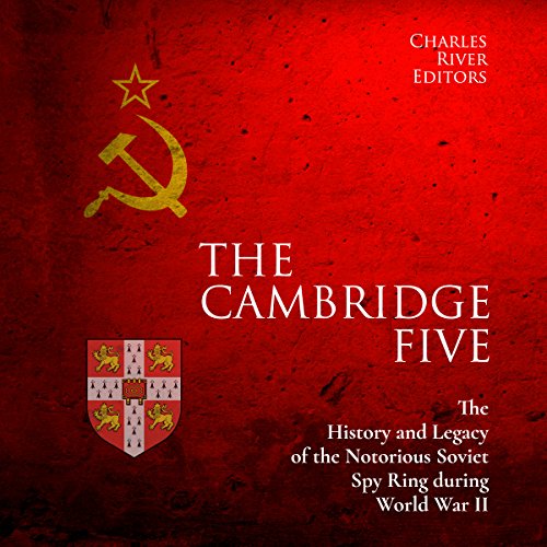 The Cambridge Five: The History and Legacy of the Notorious Soviet Spy Ring in Britain during World War II and the Cold War A