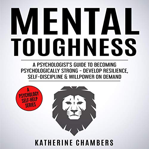 Mental Toughness: A Psychologist&rsquo;s Guide to Becoming Psychologically Strong - Develop Resilience, Self-Discipline &