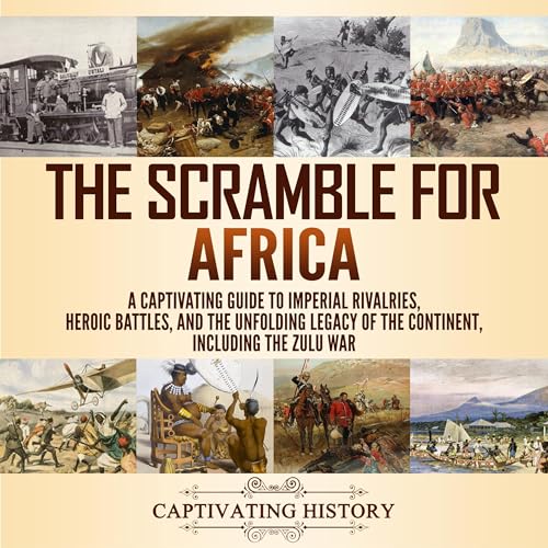 Scramble for Africa: A Captivating Guide to Imperial Rivalries, Heroic Battles, and the Unfolding Legacy of the Continent, In