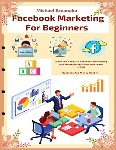 Facebook Marketing For Beginners: Learn The Basics Of Facebook Advertising And Strategies In 5 Days And Learn It Well (Busine