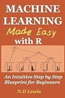 Machine Learning Made Easy with R: An Intuitive Step by Step Blueprint for Beginners 1546483756 Book Cover