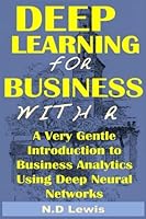 Deep Learning for Business with R: A Very Gentle Introduction To Business Analytics Using Deep Neural Networks 1537075047 Book Cover