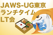 JAWS-UG東京 ランチタイムLT会 #8