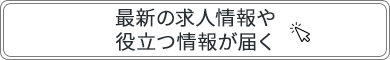 最新の求人情報や役立つ情報が届く