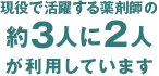 現役で活躍する薬剤師の約2人に1人が利用しています