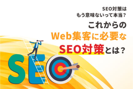 SEO対策はもう意味ないって本当？これからのWeb集客に必要なSEO対策とは？