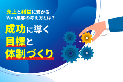 売上と利益に繋がるWeb集客の考え方とは？成功に導く目標と体制づくり