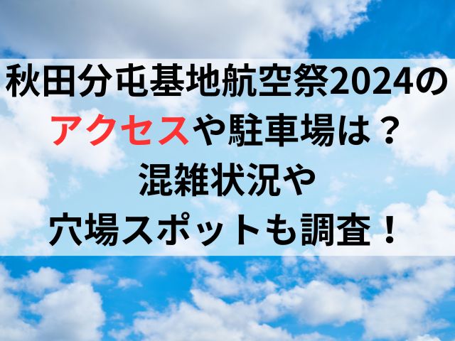 秋田分屯基地航空祭2024のアクセスや駐車場は？混雑状況や穴場スポットも調査！