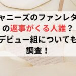 ジャニーズのファンレターの返事がくる人誰？デビュー組についても調査！