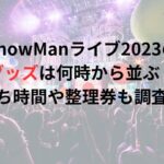 SnowManライブ2023のグッズは何時から並ぶ？待ち時間や整理券も調査！