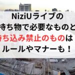 NiziUライブの持ち物で必要なものと持ち込み禁止のものは？ルールやマナーについても！