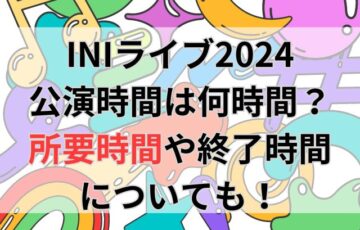 INIライブ2024公演時間は何時間？所要時間や終了時間についても！