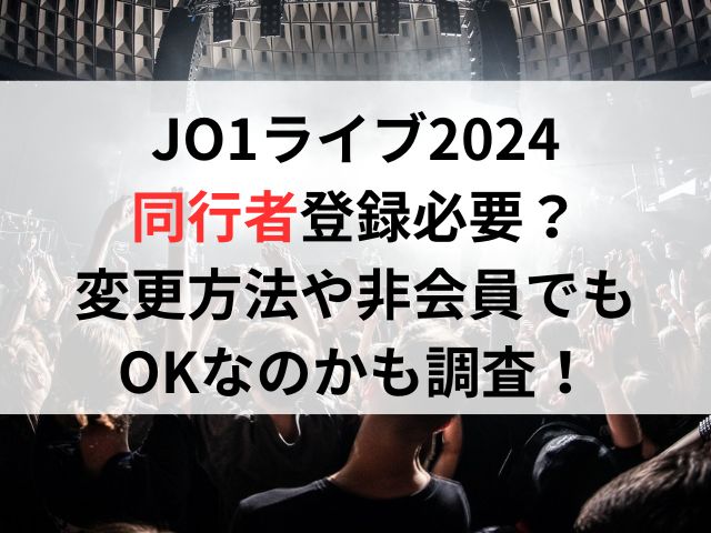 JO1ライブ2024同行者登録必要？変更方法や非会員でもOKなのかも調査！