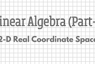 Linear Algebra (Part-1): 2-D Real Coordinate Space