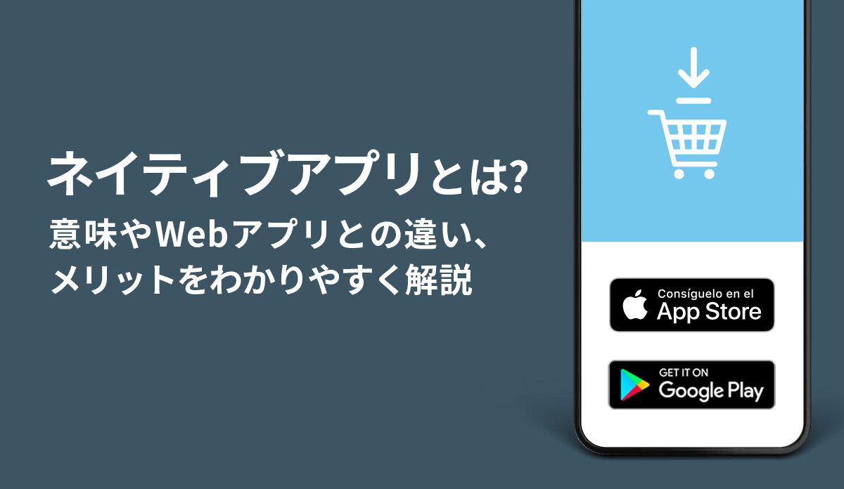 ネイティブアプリとは？ 意味やWebアプリとの違い、メリットをわかりやすく解説