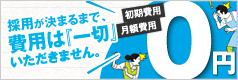 採用が決まるまで費用は『一切』いただきません。初期費用、月額費用0円