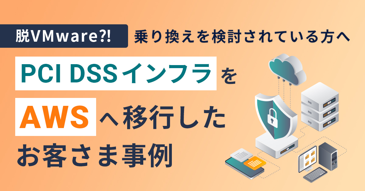 脱VMware?! 乗り換えを検討されている方へ PCI DSSインフラをAWSへ移行したお客さま事例