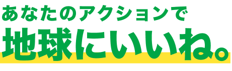 あなたのアクションで地球にいいね。