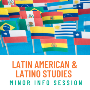 Header image is a cluster of small flags from Central and South American Countries on a blue background. Text reads: Latin American & Latino Studies Minor Info Session.