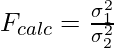 F_{calc}=\frac{\sigma_{1}^{2}}{\sigma_{2}^{2}}