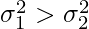 \sigma_{1}^2 > \sigma_{2}^2     