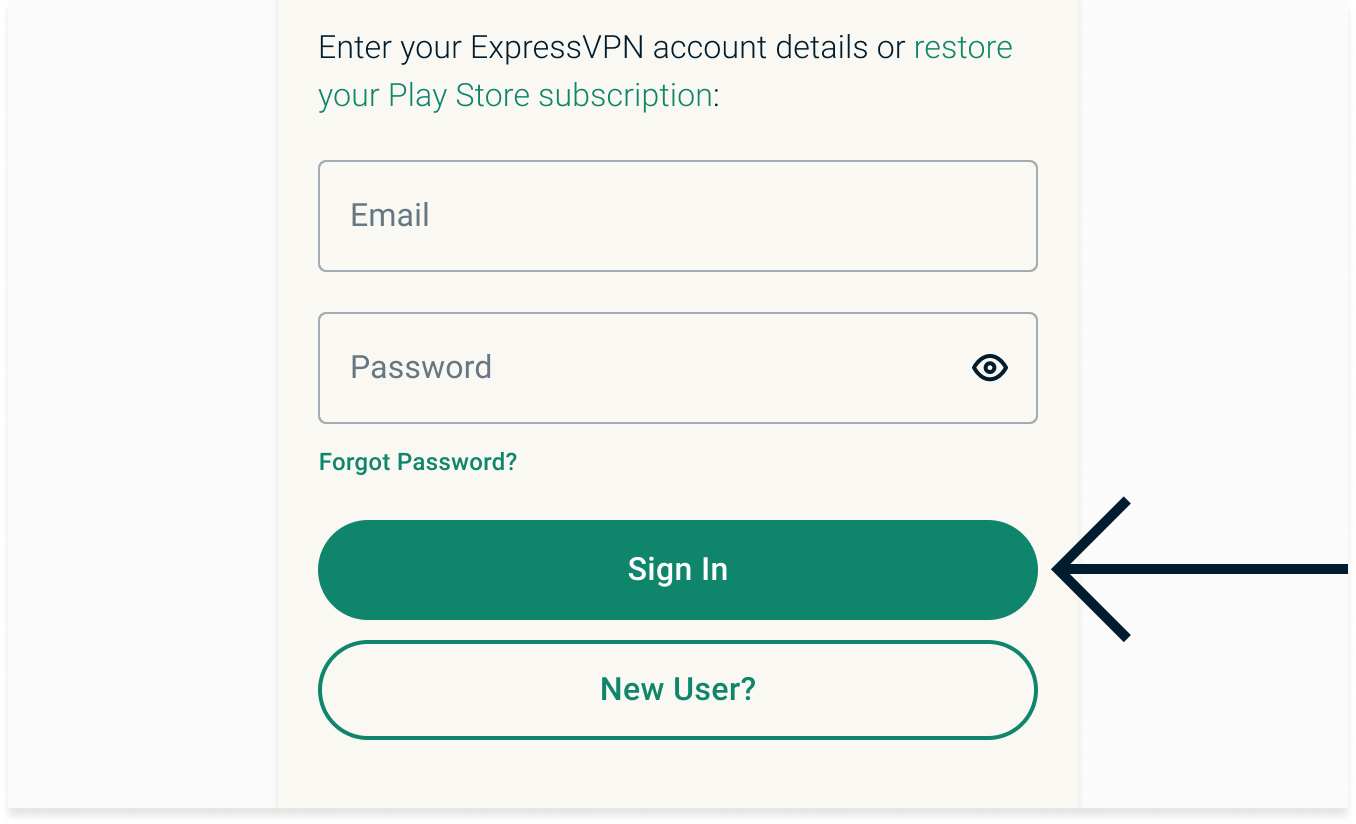 Enter your email address and password, then tap "sign in". Or, tap "restore your Play Store subscription" if you purchased your ExpressVPN subscription from the Play Store.