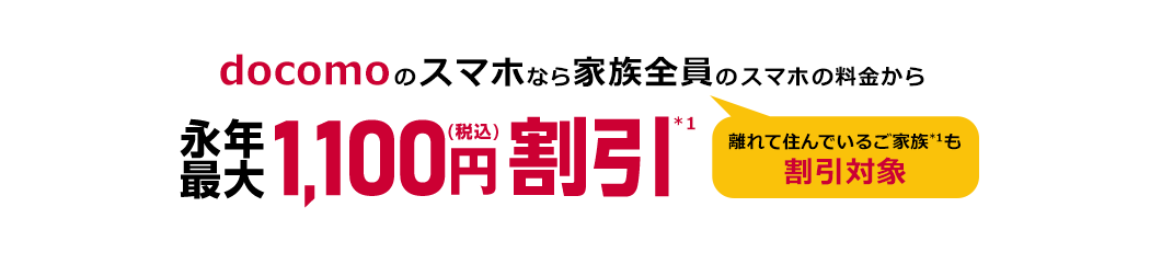 docomoのスマホなら家族全員（離れて住んでいるご家族*1も割引対象）のスマホの料金から永年最大1,100円（税込）割引*1