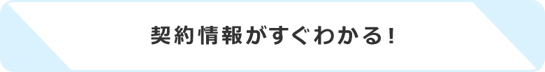 契約情報がすぐわかる！