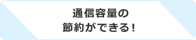 通信容量の節約ができる！