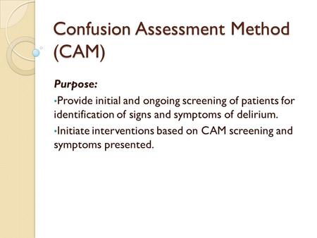 Confusion Assessment Method (CAM) Purpose: Provide initial and ongoing screening of patients for identification of signs and symptoms of delirium. Initiate.