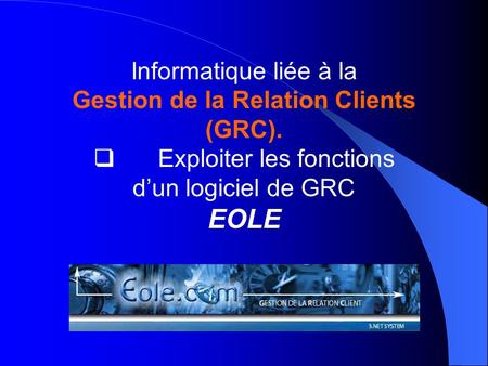 Informatique liée à la Gestion de la Relation Clients (GRC). Exploiter les fonctions dun logiciel de GRC EOLE.