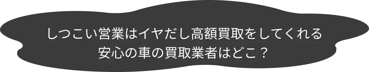 しつこい営業はイヤだし高額買取をしてくれる 安心の車の買取業者はどこ？