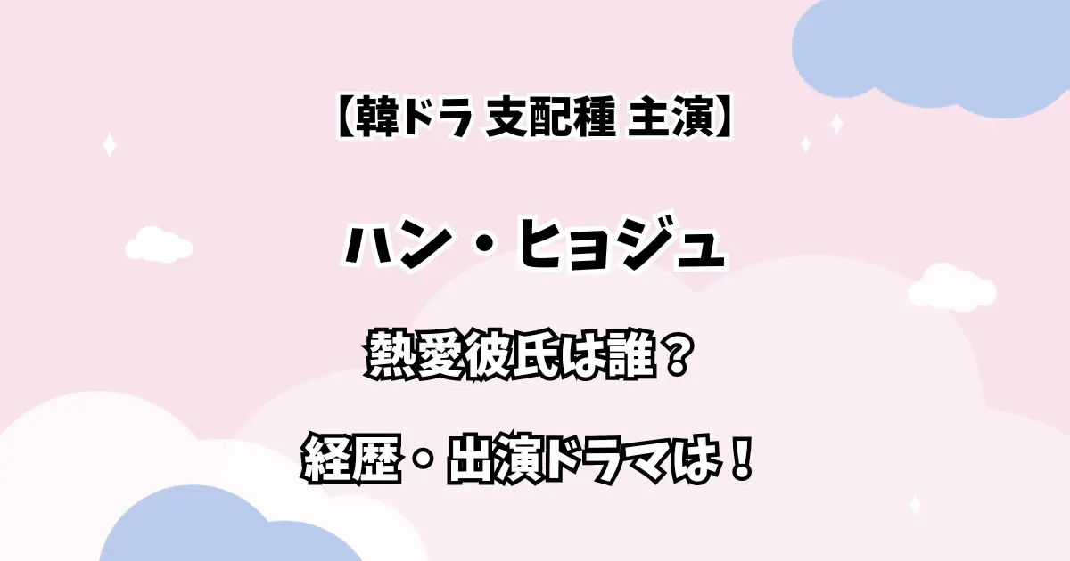 【韓ドラ 支配種 主演】ハン・ヒョジュ 熱愛彼氏は誰？経歴・出演ドラマもチェック！