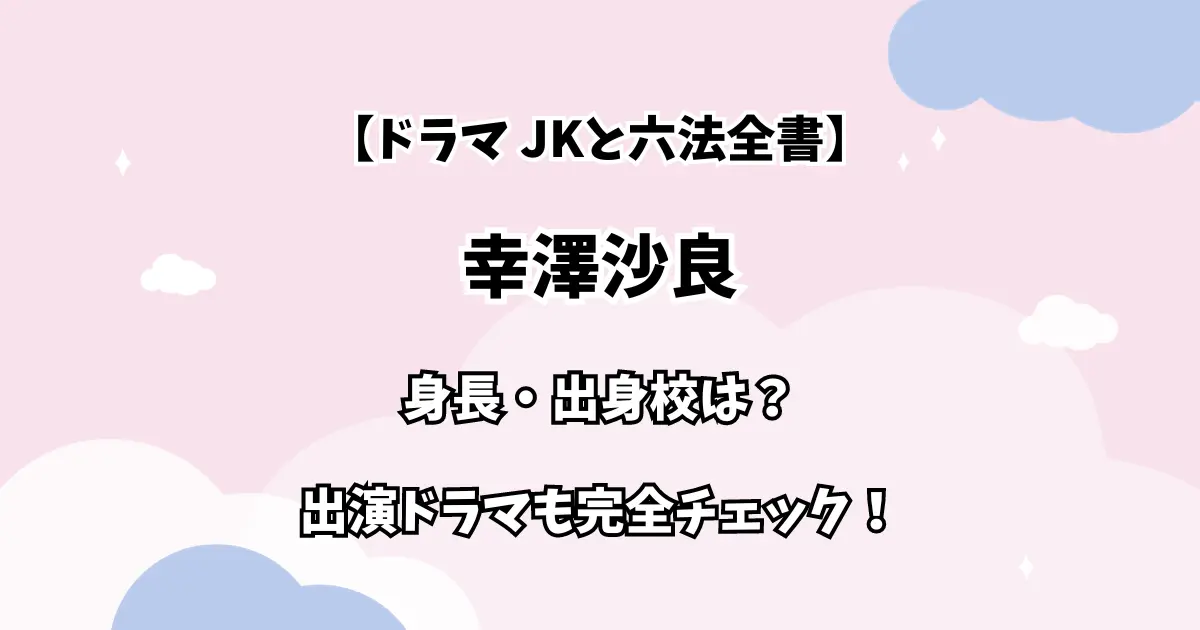 【ドラマ JKと六法全書】幸澤沙良 身長・出身校は？出演ドラマも完全チェック！