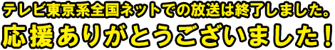 テレビ東京系全国ネットでの放送は終了しました。応援ありがとうございました！