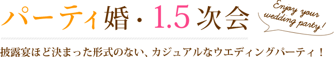 パーティ婚・1.5次会 披露宴ほど決まった形式のない、カジュアルなウエディングパーティ！Enjoy your wedding party!