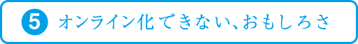 最終回 オンライン化できない、おもしろさ